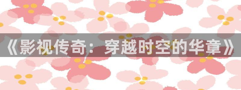 5g影院天天5g爽天天看：《影视传奇：穿越时空的华章》