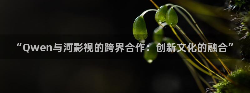 5g天天影院天天看：“Qwen与河影视的跨界合作：创新文化的融合”
